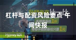杠杆与配资风险要点 午间快报