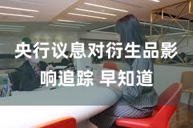 央行议息对衍生品影响追踪 早知道