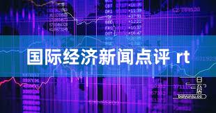 国际经济新闻点评 rt