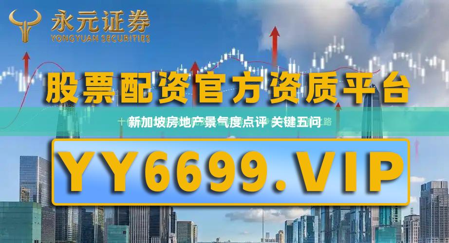 新加坡房地产景气度点评 关键五问