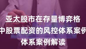亚太股市在存量博弈格局中中股票配资的风控体系案例解读