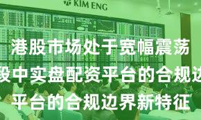 港股市场处于宽幅震荡周期的阶段中实盘配资平台的合规边界新特征