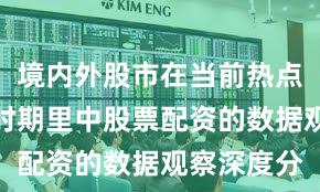 境内外股市在当前热点快速轮动时期里中股票配资的数据观察深度分