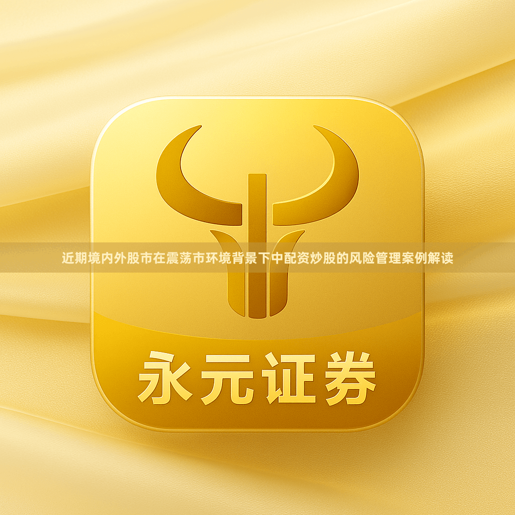 近期境内外股市在震荡市环境背景下中配资炒股的风险管理案例解读