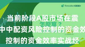 当前阶段A股市场在震荡市环境中中配资风险控制的资金效率实战经