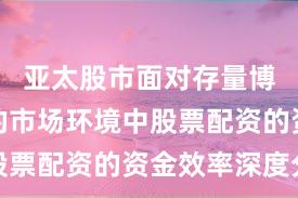 亚太股市面对存量博弈格局的市场环境中股票配资的资金效率深度分