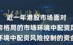 近一年港股市场面对存量博弈格局的市场环境中配资风险控制的资金