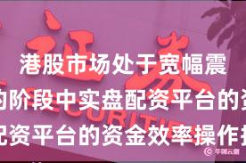 港股市场处于宽幅震荡周期的阶段中实盘配资平台的资金效率操作指