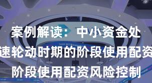 案例解读:中小资金处于热点快速轮动时期的阶段使用配资风险控制