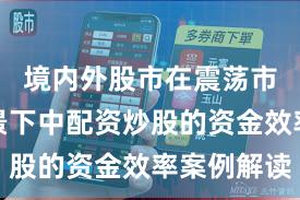 境内外股市在震荡市环境背景下中配资炒股的资金效率案例解读