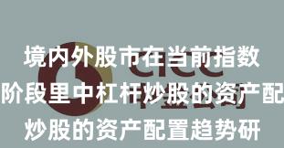 境内外股市在当前指数反复拉锯阶段里中杠杆炒股的资产配置趋势研