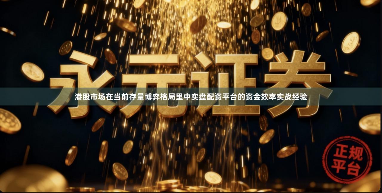 港股市场在当前存量博弈格局里中实盘配资平台的资金效率实战经验