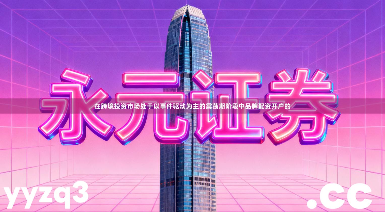 在跨境投资市场处于以事件驱动为主的震荡期阶段中品牌配资开户的