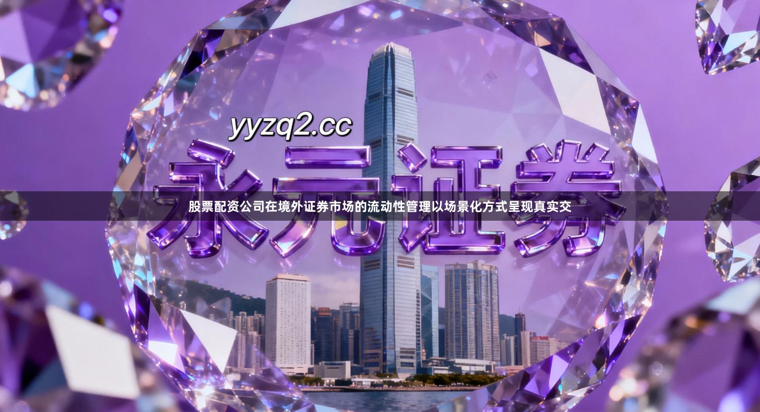 股票配资公司在境外证券市场的流动性管理以场景化方式呈现真实交