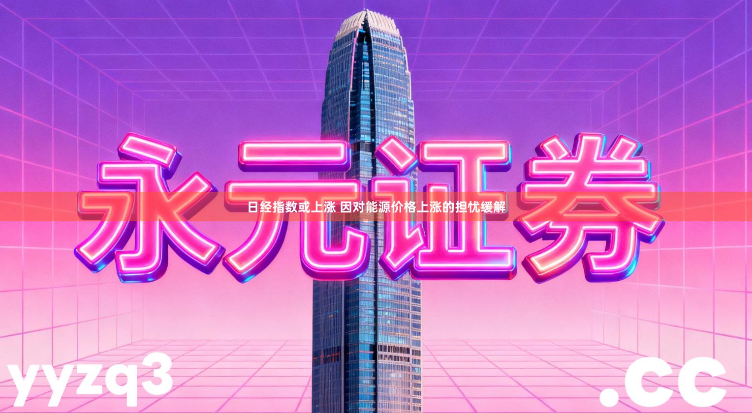 日经指数或上涨 因对能源价格上涨的担忧缓解